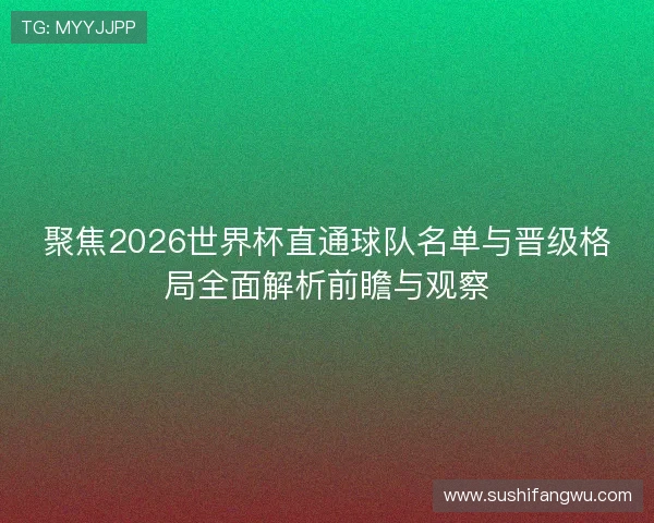 聚焦2026世界杯直通球队名单与晋级格局全面解析前瞻与观察 聚焦2026世界杯直通球队名单与晋级格局全面解析前瞻与观察